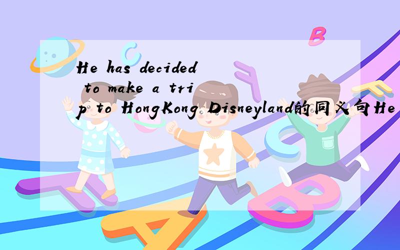 He has decided to make a trip to HongKong Disneyland的同义句He has____ ____ _____ _____make a trip to Hong Kong Disneyland