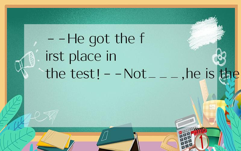 --He got the first place in the test!--Not___,he is the most hard-worling student in our class.A.surprisingly B.truly C.completely DL.gradually