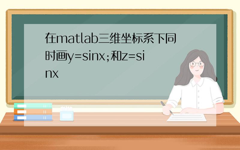 在matlab三维坐标系下同时画y=sinx;和z=sinx