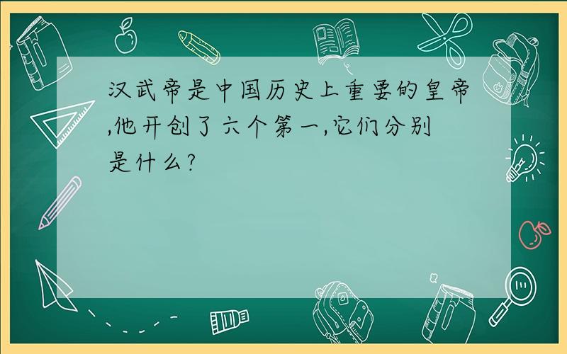 汉武帝是中国历史上重要的皇帝,他开创了六个第一,它们分别是什么?