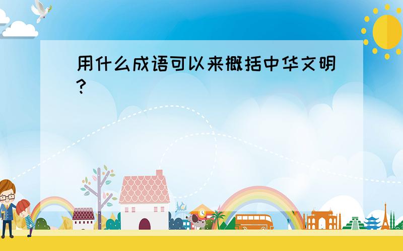 用什么成语可以来概括中华文明?