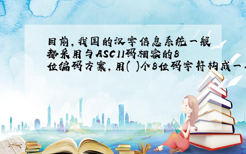 目前,我国的汉字信息系统一般都采用与ASCII码相容的8位编码方案,用( )个8位码字符构成一个汉字内部码