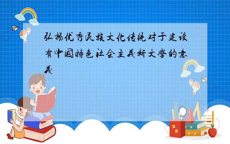弘扬优秀民族文化传统对于建设有中国特色社会主义新文学的意义