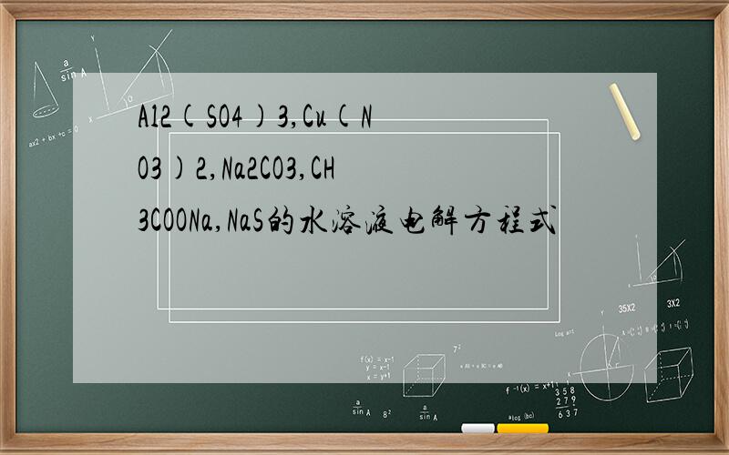 Al2(SO4)3,Cu(NO3)2,Na2CO3,CH3COONa,NaS的水溶液电解方程式