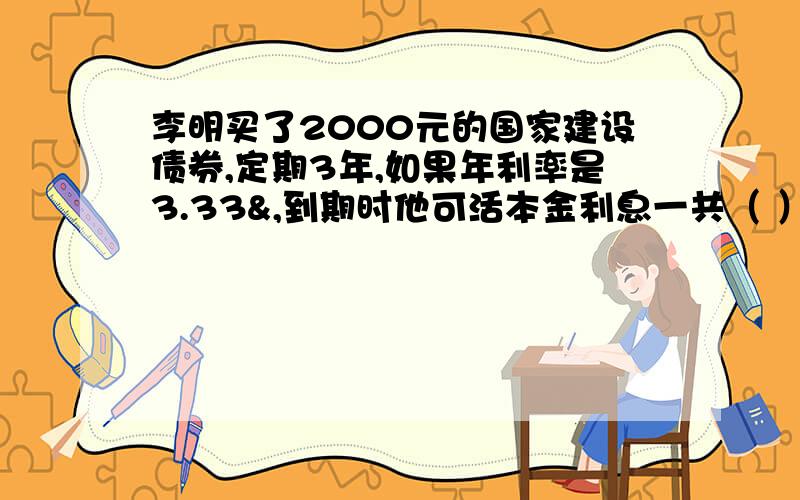 李明买了2000元的国家建设债券,定期3年,如果年利率是3.33&,到期时他可活本金利息一共（ ）元