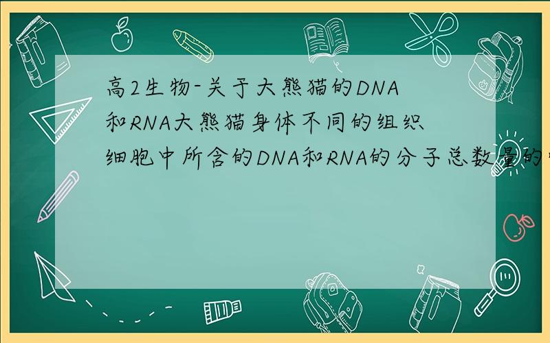 高2生物-关于大熊猫的DNA和RNA大熊猫身体不同的组织细胞中所含的DNA和RNA的分子总数量的情况是( )DNA不同,RNA不同请问是这是怎么得到的?..难道是死记的?