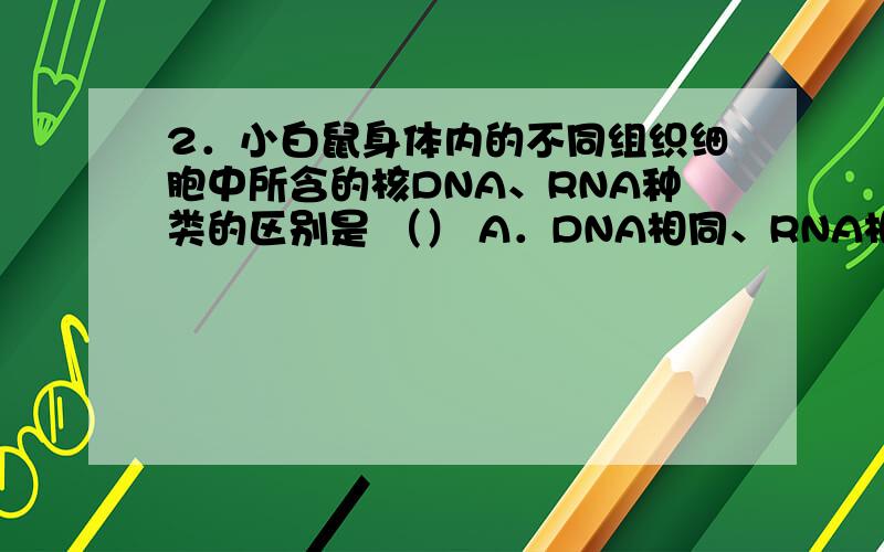 2．小白鼠身体内的不同组织细胞中所含的核DNA、RNA种类的区别是 （） A．DNA相同、RNA相同 B．DNA相同、RNA不同 C．DNA不同、RNA相同 D．DNA不同、RNA不同