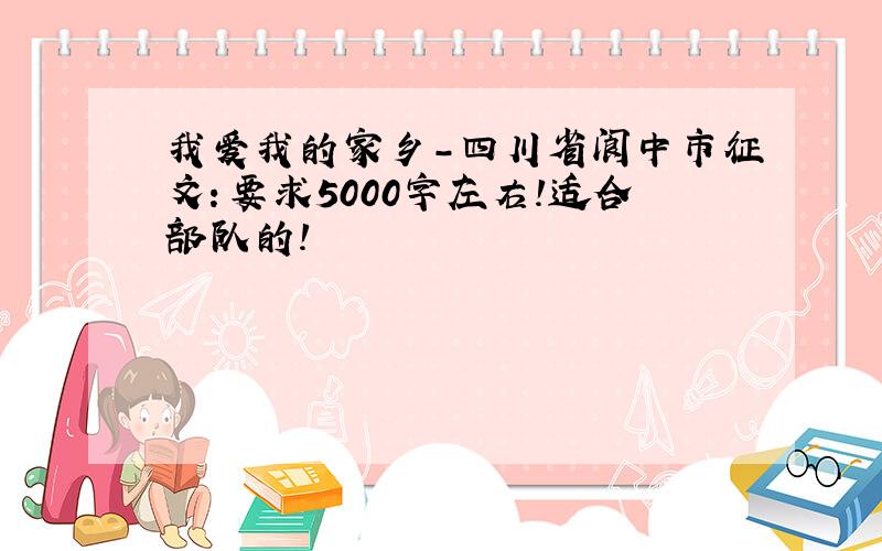 我爱我的家乡-四川省阆中市征文：要求5000字左右!适合部队的!
