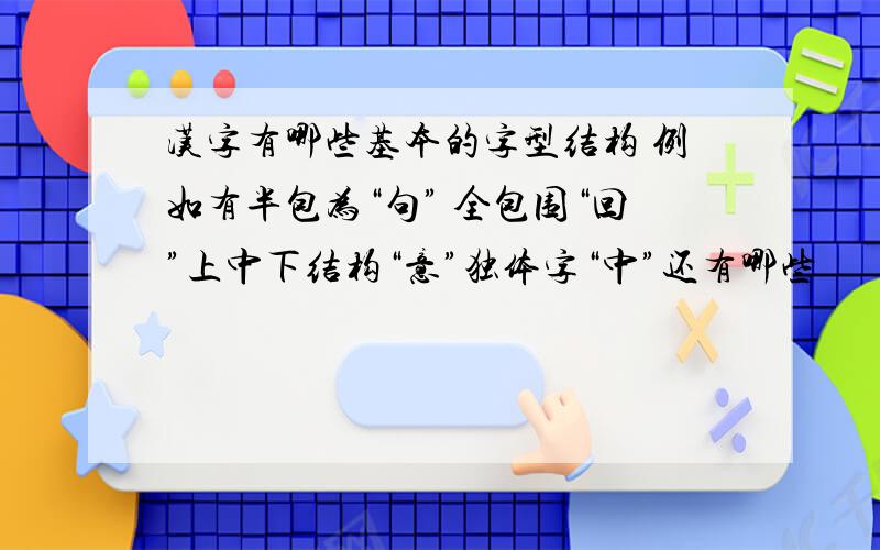 汉字有哪些基本的字型结构 例如有半包为“句” 全包围“回”上中下结构“意”独体字“中”还有哪些