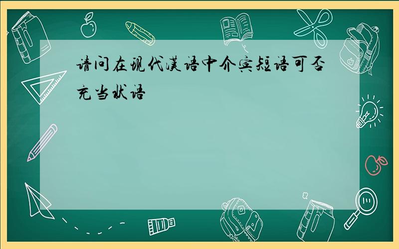 请问在现代汉语中介宾短语可否充当状语