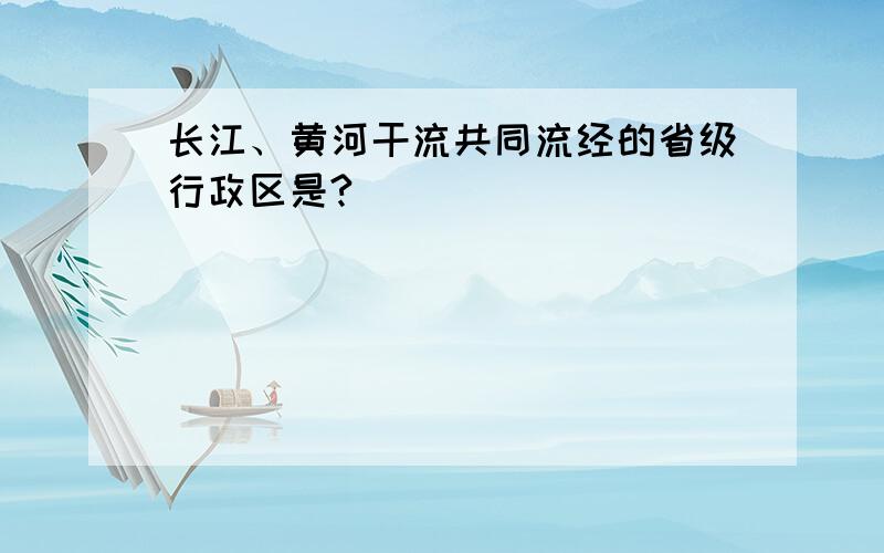 长江、黄河干流共同流经的省级行政区是?