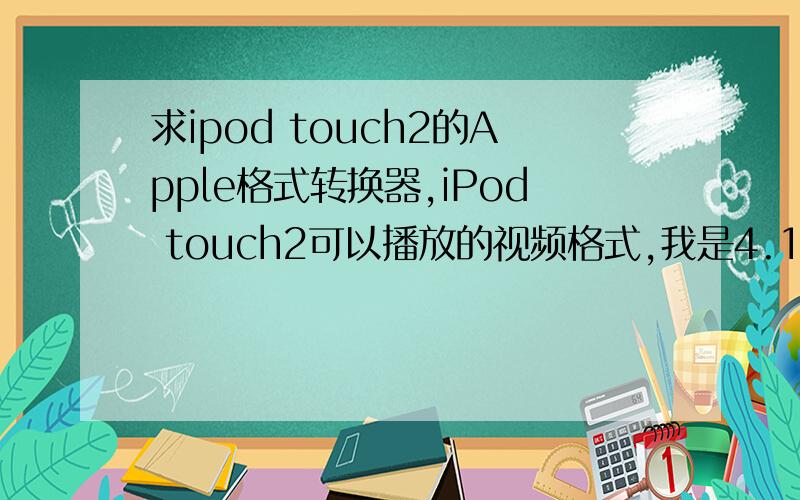 求ipod touch2的Apple格式转换器,iPod touch2可以播放的视频格式,我是4.1版本的