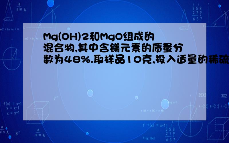 Mg(OH)2和MgO组成的混合物,其中含镁元素的质量分数为48%.取样品10克,投入适量的稀硫酸中恰好完全反应,问所得溶液中溶质的质量是：A 12克、B 24克、C 36克、D 48克