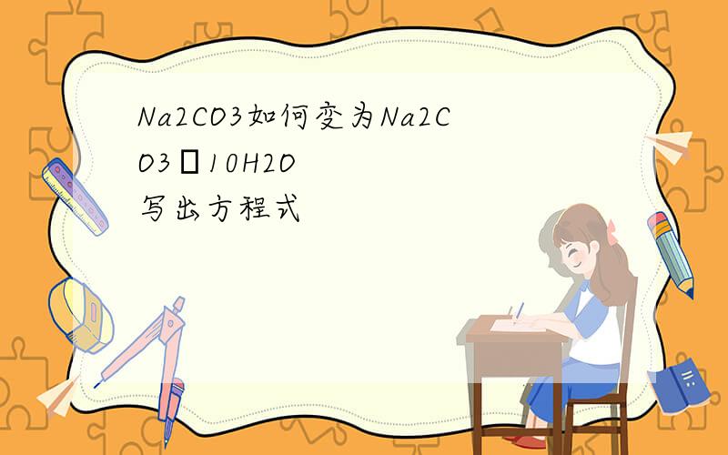 Na2CO3如何变为Na2CO3•10H2O写出方程式