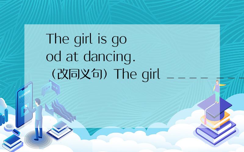 The girl is good at dancing.（改同义句）The girl ____ ____ ____dancing.