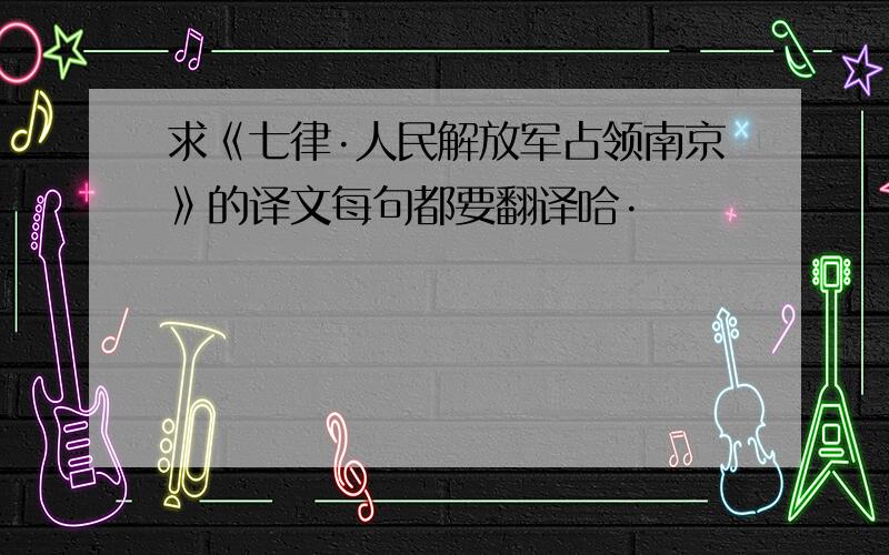 求《七律·人民解放军占领南京》的译文每句都要翻译哈·