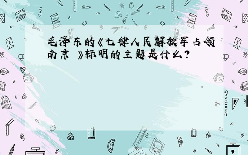 毛泽东的《七律人民解放军占领南京 》标明的主题是什么?
