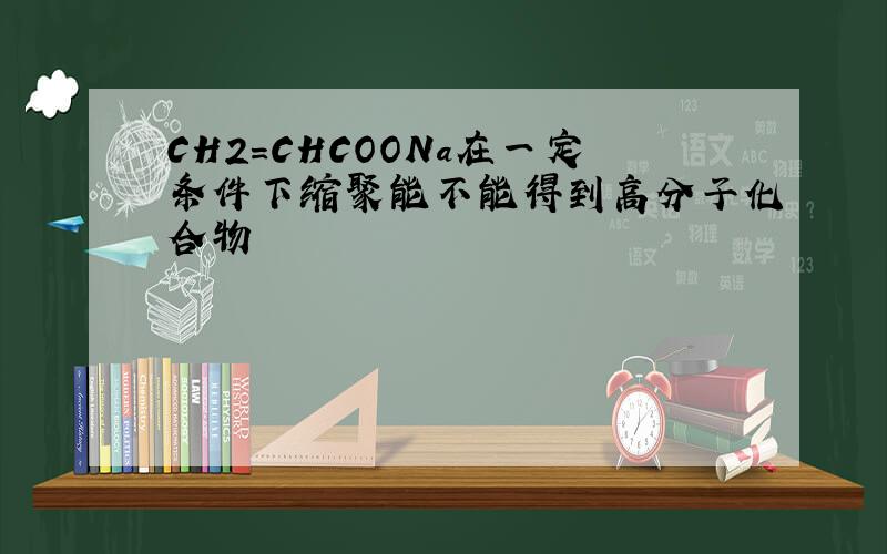 CH2=CHCOONa在一定条件下缩聚能不能得到高分子化合物