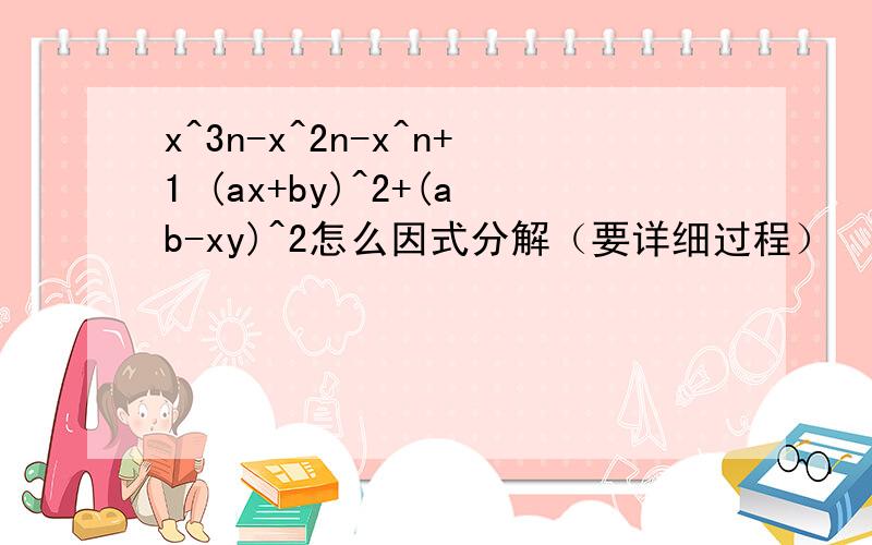 x^3n-x^2n-x^n+1 (ax+by)^2+(ab-xy)^2怎么因式分解（要详细过程）