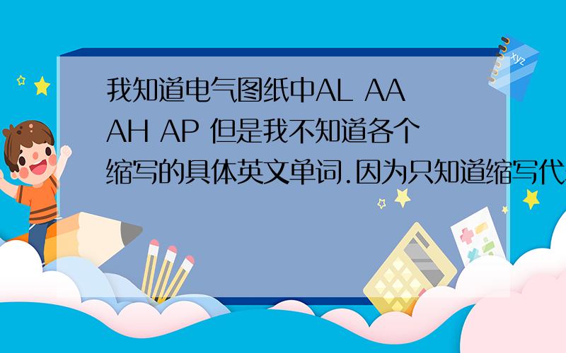 我知道电气图纸中AL AA AH AP 但是我不知道各个缩写的具体英文单词.因为只知道缩写代表的意思,并不能很好的理解,如果知道英文单词,我就知道这个缩写是怎么来的,就很容易记住了.找了很久,