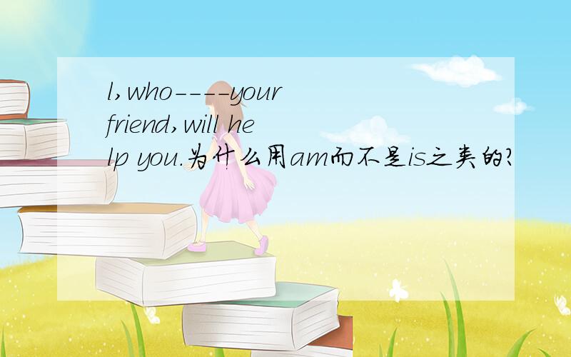 l,who----your friend,will help you.为什么用am而不是is之类的?