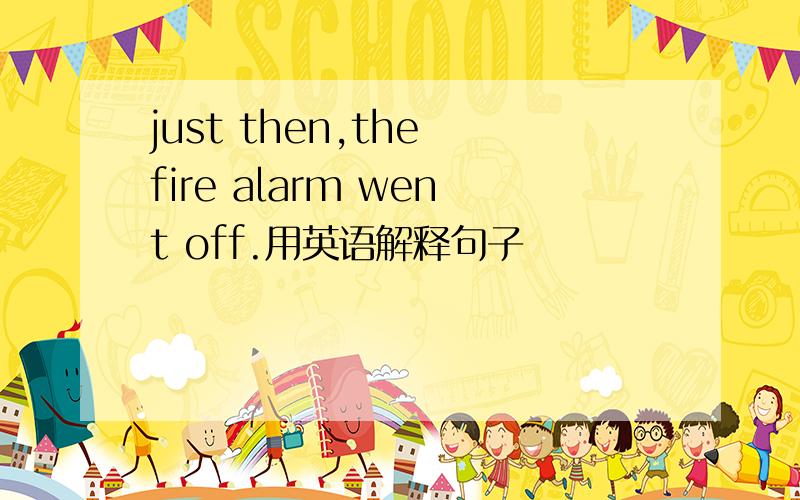 just then,the fire alarm went off.用英语解释句子