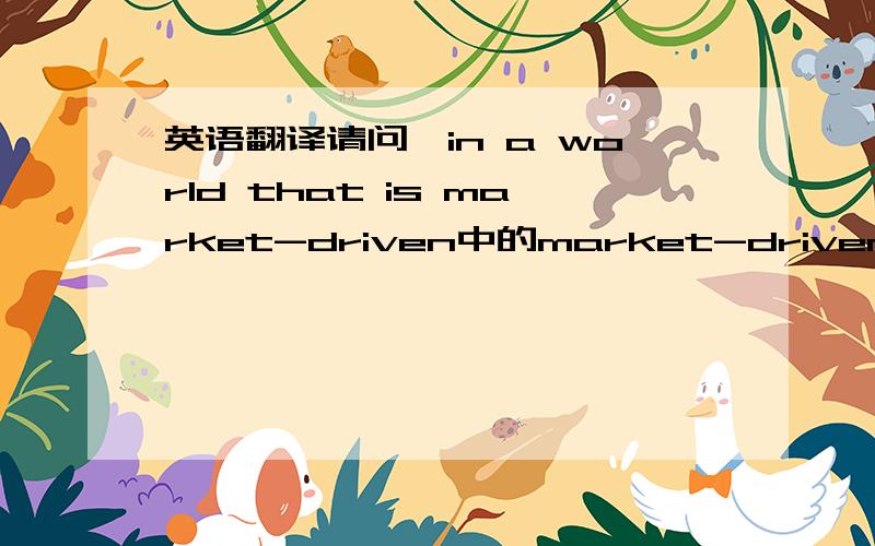 英语翻译请问,in a world that is market-driven中的market-driven应该如何翻译?