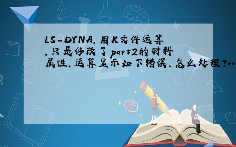 LS-DYNA,用K文件运算,只是修改了part2的材料属性,运算显示如下错误,怎么处理?*** Error 10305 (KEY+305)CHECKING MATERIAL INPUT Part ID= 2PART ID 2 withSECTION ID 2 andEOS ID 2This is PART 2 in the order of input.
