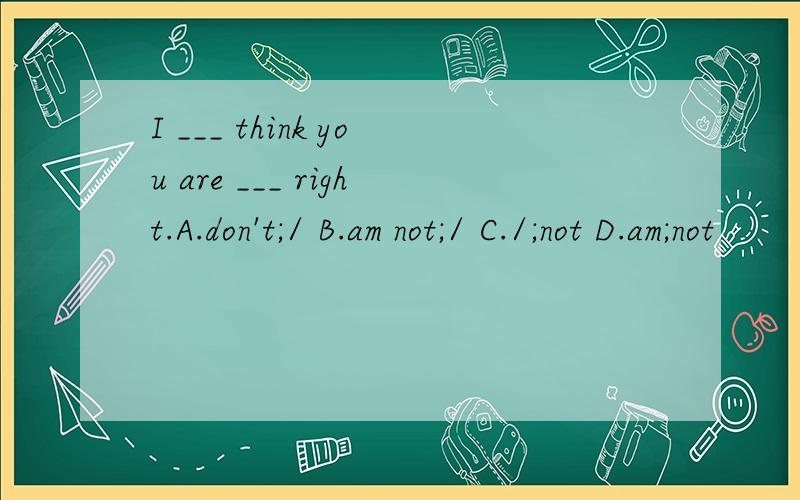 I ___ think you are ___ right.A.don't;/ B.am not;/ C./;not D.am;not