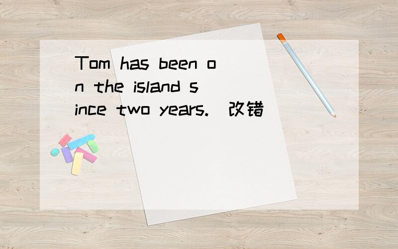 Tom has been on the island since two years.(改错)
