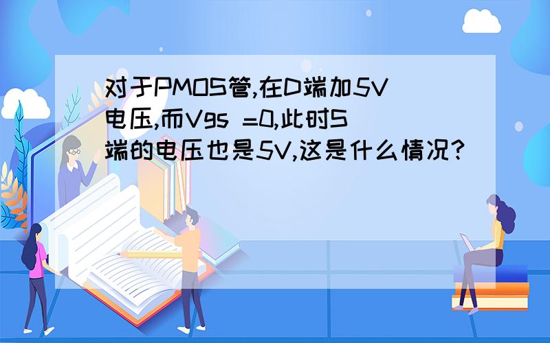 对于PMOS管,在D端加5V电压,而Vgs =0,此时S端的电压也是5V,这是什么情况?