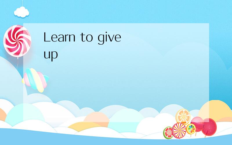 Learn to give up