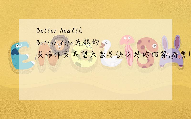 Better health Better life为题的英语作文希望大家尽快尽好的回答,有赏!