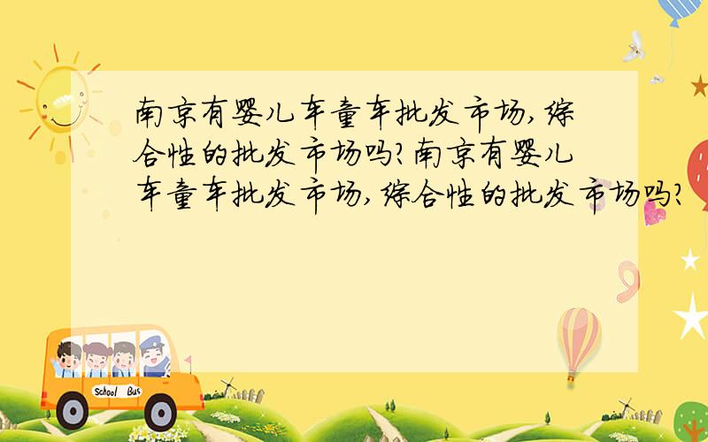 南京有婴儿车童车批发市场,综合性的批发市场吗?南京有婴儿车童车批发市场,综合性的批发市场吗?