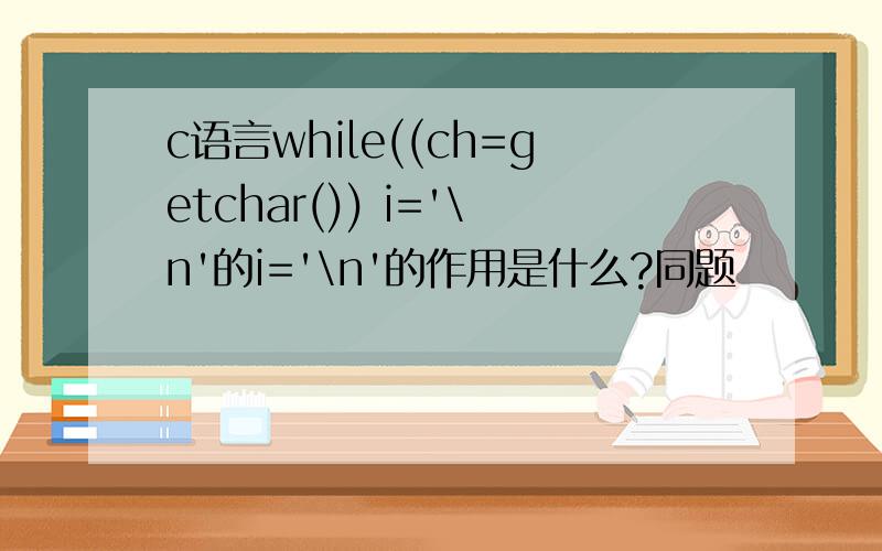 c语言while((ch=getchar()) i='\n'的i='\n'的作用是什么?同题