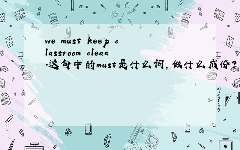 we must keep classroom clean.这句中的must是什么词,做什么成份?