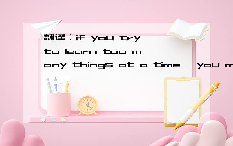 翻译：if you try to learn too many things at a time ,you may get confuse .