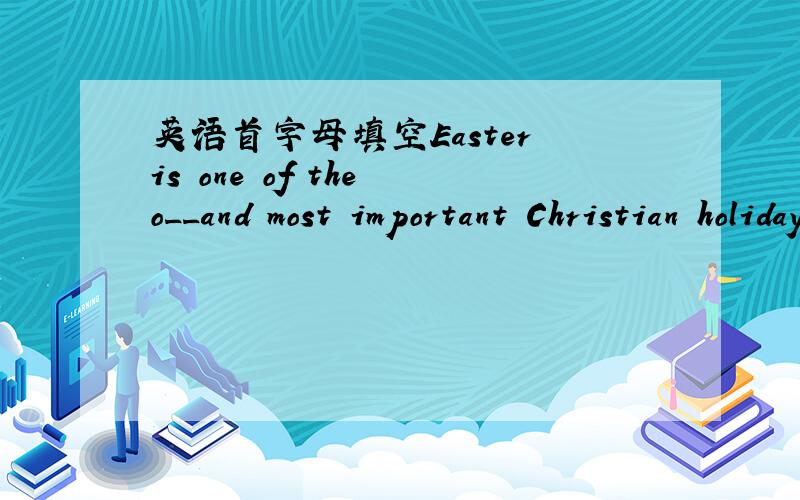 英语首字母填空Easter is one of the o__and most important Christian holidays.