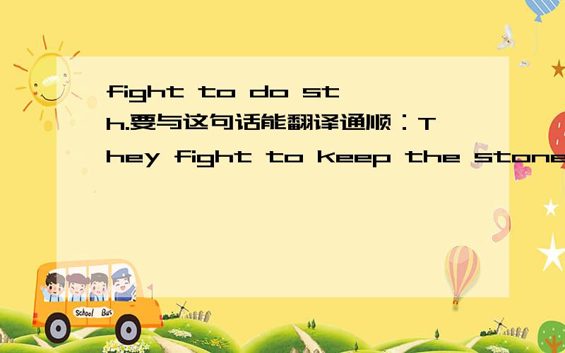 fight to do sth.要与这句话能翻译通顺：They fight to keep the stone in the school.At last,they succeed.