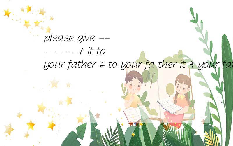 please give --------1 it to your father 2 to your fa ther it 3 your father it 4 your father to it