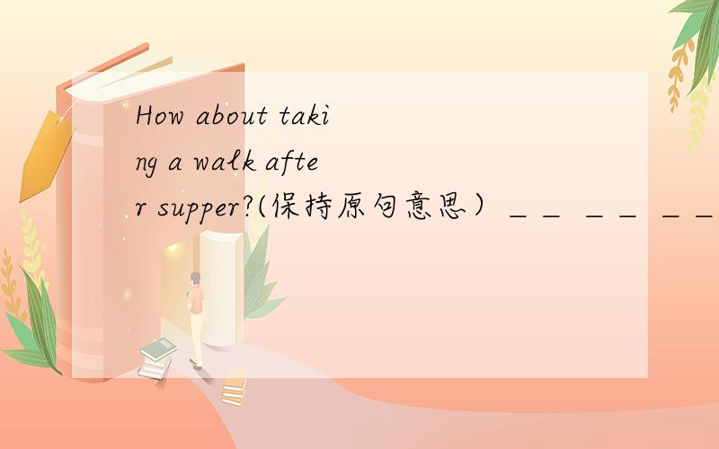 How about taking a walk after supper?(保持原句意思）＿＿ ＿＿ ＿＿a walk aft supper?