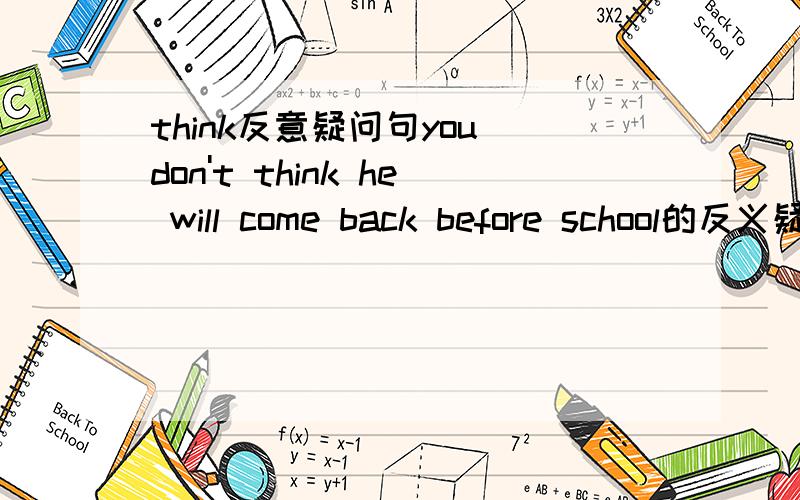 think反意疑问句you don't think he will come back before school的反义疑问句