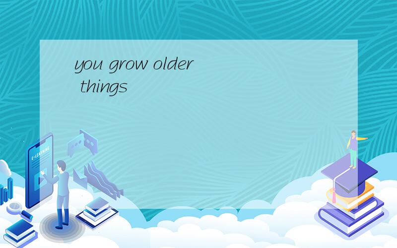 you grow older things