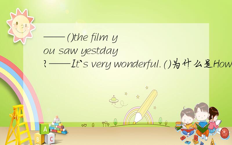 ——（）the film you saw yestday?——It`s very wonderful.()为什么是How about是How do you think ,what do you think行不