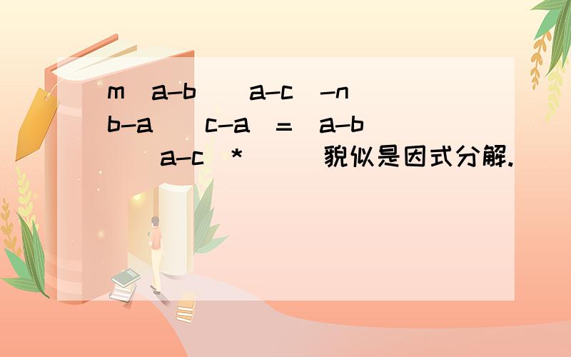 m(a-b)(a-c)-n(b-a)(c-a)=(a-b)(a-c)*( ) 貌似是因式分解.
