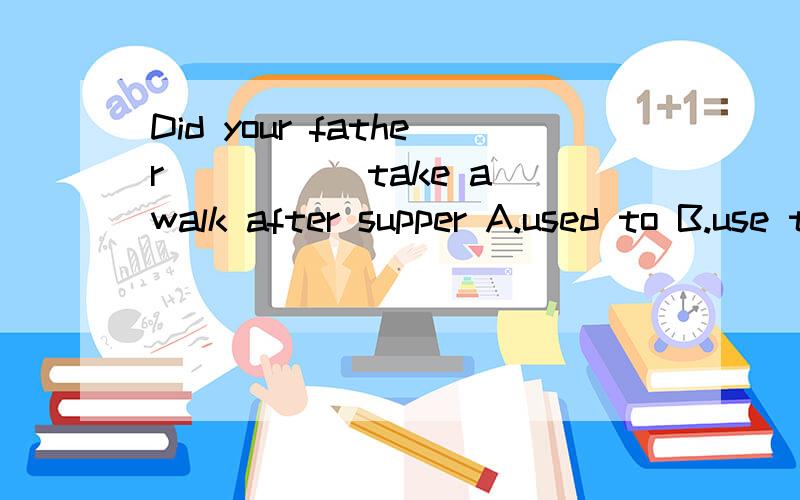 Did your father _____take a walk after supper A.used to B.use to C.be used to D.was used to