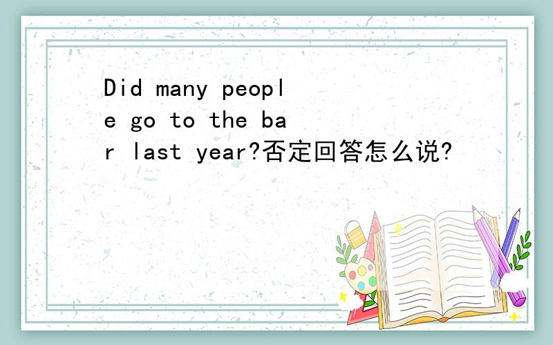 Did many people go to the bar last year?否定回答怎么说?
