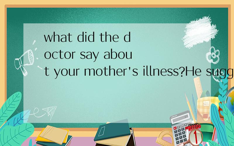 what did the doctor say about your mother's illness?He suggested that she ___an opreation at once.