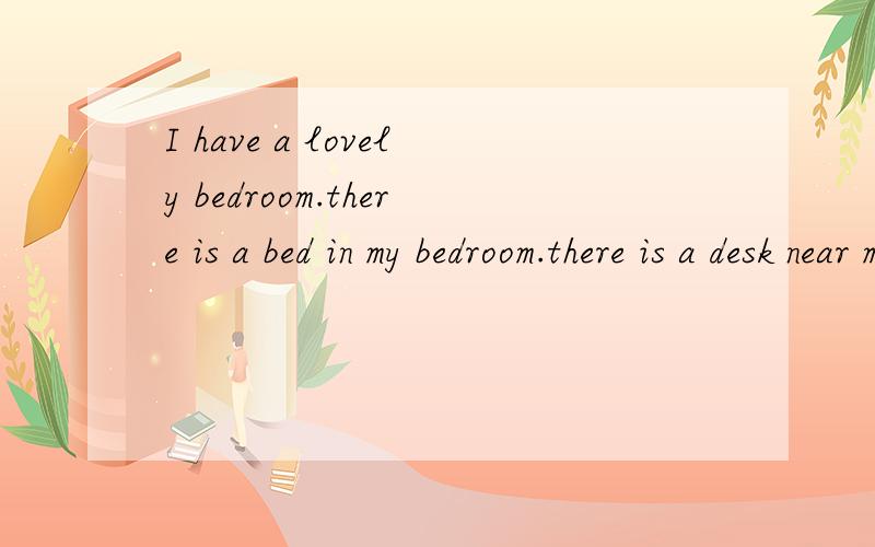 I have a lovely bedroom.there is a bed in my bedroom.there is a desk near my bed.there is a pink