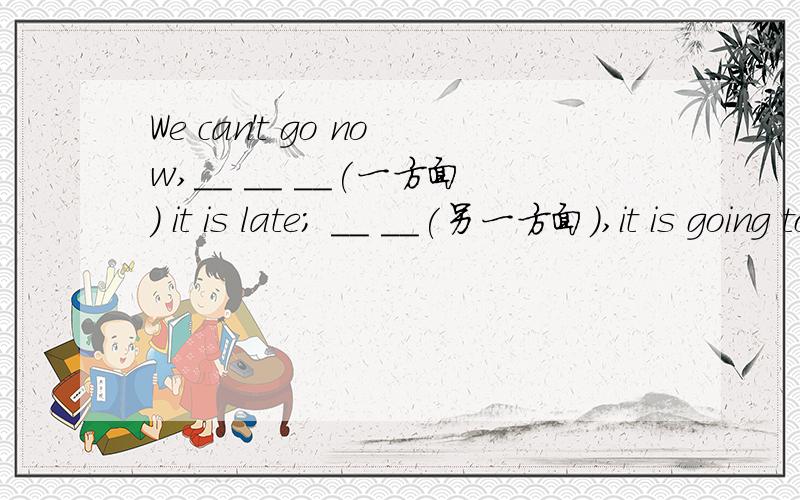 We can't go now,__ __ __(一方面) it is late; __ __(另一方面),it is going to rain.格子字数对起来。
